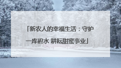 新农人的幸福生活：守护一库碧水 耕耘甜蜜事业