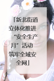 新北街道立体化推进“安全生产月”活动 筑牢全域安全网