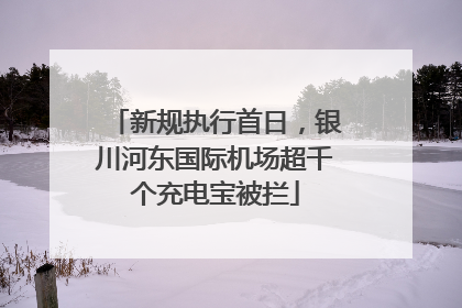 新规执行首日，银川河东国际机场超千个充电宝被拦