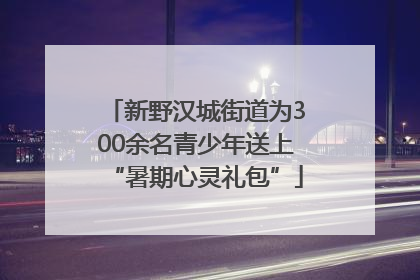 新野汉城街道为300余名青少年送上“暑期心灵礼包”