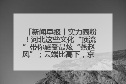 新闻早报丨实力圈粉！河北这些文化“顶流”带你感受最炫“燕赵风”；云端比高下，京津冀风筝高手“花式炫技”>>