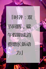时评：双节同辉，端午假期成消费增长新动力