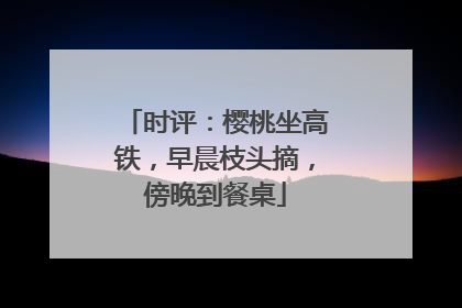 时评：樱桃坐高铁，早晨枝头摘，傍晚到餐桌