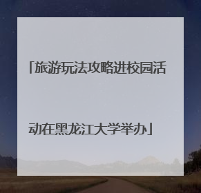 旅游玩法攻略进校园活动在黑龙江大学举办