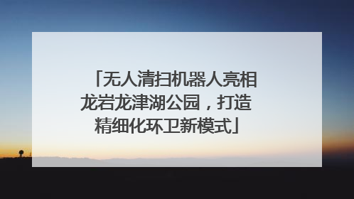 无人清扫机器人亮相龙岩龙津湖公园，打造精细化环卫新模式