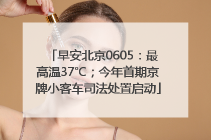 早安北京0605：最高温37℃；今年首期京牌小客车司法处置启动
