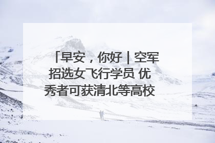 早安，你好｜空军招选女飞行学员 优秀者可获清北等高校“双学籍”