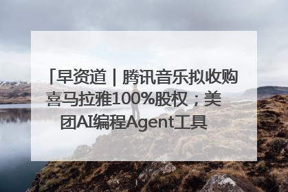 早资道｜腾讯音乐拟收购喜马拉雅100%股权；美团AI编程Agent工具NoCode上线