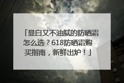 显白又不油腻的防晒霜怎么选？618防晒霜购买指南，新鲜出炉！