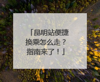 昆明站便捷换乘怎么走？指南来了！