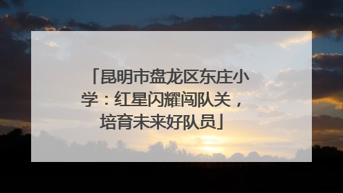 昆明市盘龙区东庄小学：红星闪耀闯队关，培育未来好队员