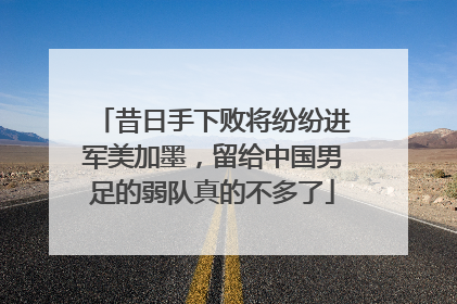 昔日手下败将纷纷进军美加墨，留给中国男足的弱队真的不多了