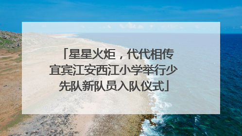 星星火炬，代代相传 宜宾江安西江小学举行少先队新队员入队仪式
