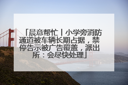 晨意帮忙丨小学旁消防通道被车辆长期占据，禁停告示被广告覆盖，派出所：会尽快处理