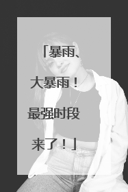 暴雨、大暴雨！最强时段来了！