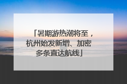 暑期游热潮将至，杭州始发新增、加密多条直达航线