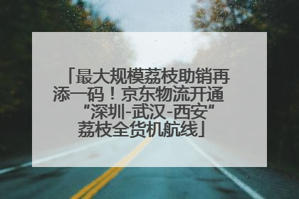 最大规模荔枝助销再添一码！京东物流开通“深圳-武汉-西安” 荔枝全货机航线