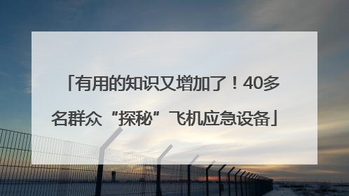 有用的知识又增加了！40多名群众“探秘”飞机应急设备