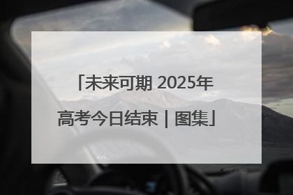 未来可期 2025年高考今日结束｜图集