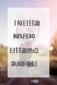 每日甘肃网5月30日甘肃热点新闻回顾