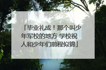 毕业礼成！那个叫少年军校的地方 学校祝人和少年们前程似锦