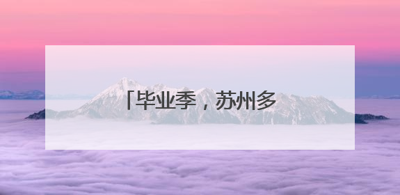 毕业季，苏州多重“礼包”支持青年高质量就业