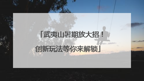 武夷山暑期放大招！创新玩法等你来解锁