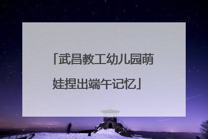 武昌教工幼儿园萌娃捏出端午记忆