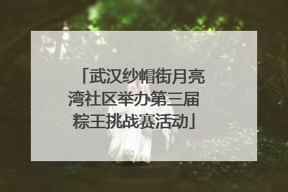 武汉纱帽街月亮湾社区举办第三届粽王挑战赛活动