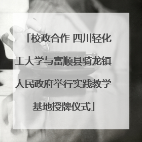 校政合作 四川轻化工大学与富顺县骑龙镇人民政府举行实践教学基地授牌仪式