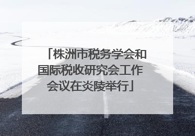 株洲市税务学会和国际税收研究会工作会议在炎陵举行