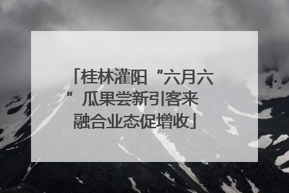 桂林灌阳“六月六”瓜果尝新引客来 融合业态促增收