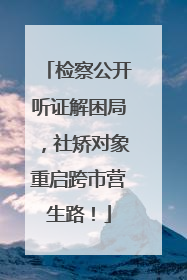检察公开听证解困局，社矫对象重启跨市营生路！