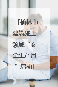 榆林市建筑施工领域“安全生产月”启动