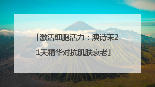 激活细胞活力：澳诗茉21天精华对抗肌肤衰老