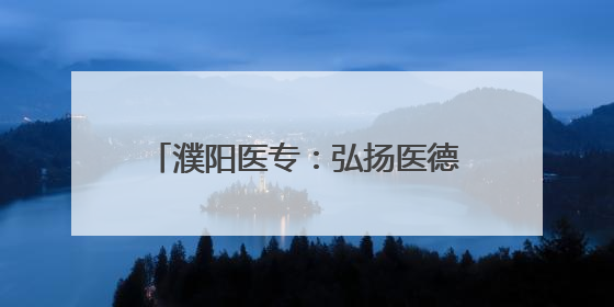 濮阳医专：弘扬医德文化 铸就医学匠心
