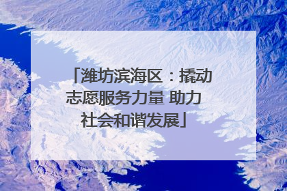潍坊滨海区：撬动志愿服务力量 助力社会和谐发展