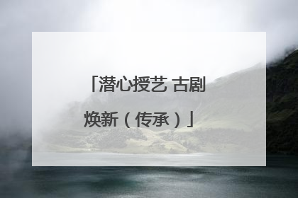 潜心授艺 古剧焕新（传承）