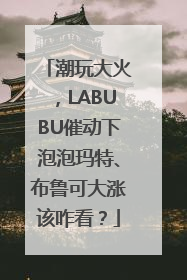 潮玩大火，LABUBU催动下泡泡玛特、布鲁可大涨该咋看？