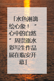 水色淋漓绘心象！“心中的自然”周崇涨水彩写生作品展在临安开幕