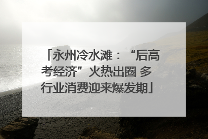 永州冷水滩：“后高考经济”火热出圈 多行业消费迎来爆发期