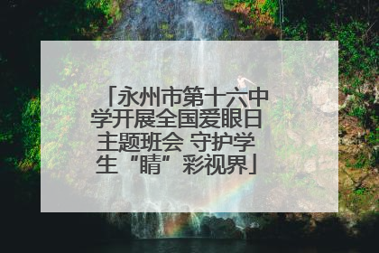 永州市第十六中学开展全国爱眼日主题班会 守护学生“睛”彩视界