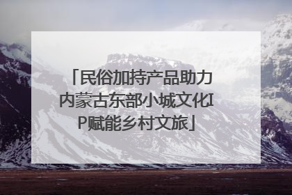 民俗加持产品助力 内蒙古东部小城文化IP赋能乡村文旅