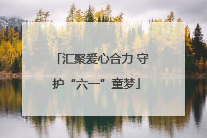汇聚爱心合力 守护“六一”童梦