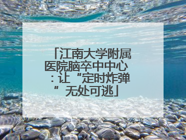 江南大学附属医院脑卒中中心：让“定时炸弹”无处可逃