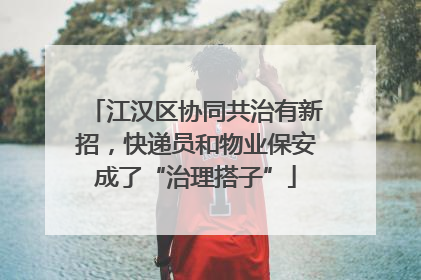 江汉区协同共治有新招，快递员和物业保安成了“治理搭子”