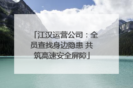 江汉运营公司：全员查找身边隐患 共筑高速安全屏障