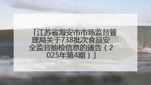 江苏省海安市市场监督管理局关于738批次食品安全监督抽检信息的通告（2025年第4期）