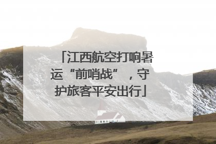 江西航空打响暑运“前哨战”，守护旅客平安出行