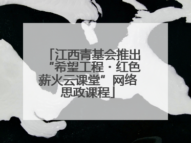 江西青基会推出“希望工程・红色薪火云课堂”网络思政课程